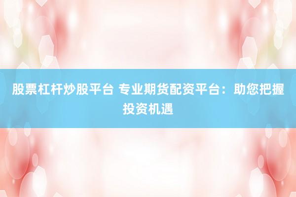 股票杠杆炒股平台 专业期货配资平台：助您把握投资机遇