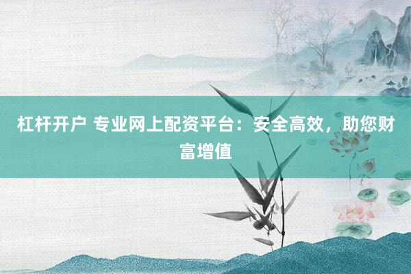 杠杆开户 专业网上配资平台：安全高效，助您财富增值