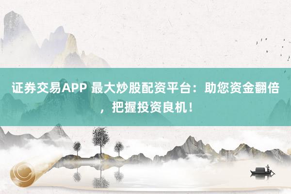 证券交易APP 最大炒股配资平台：助您资金翻倍，把握投资良机！