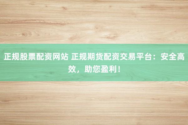 正规股票配资网站 正规期货配资交易平台：安全高效，助您盈利！