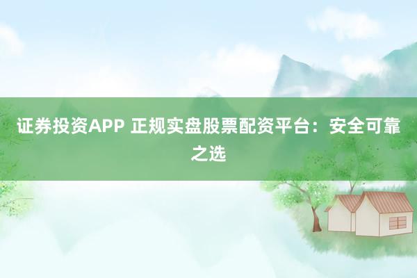 证券投资APP 正规实盘股票配资平台：安全可靠之选