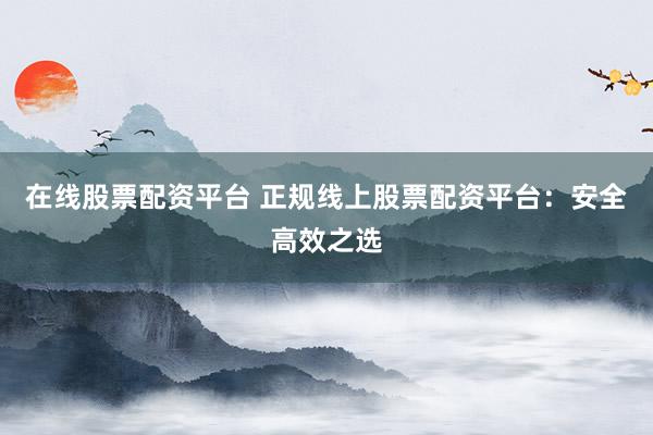 在线股票配资平台 正规线上股票配资平台：安全高效之选