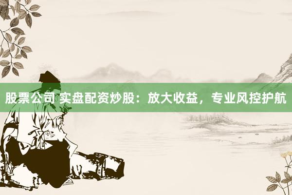 股票公司 实盘配资炒股：放大收益，专业风控护航