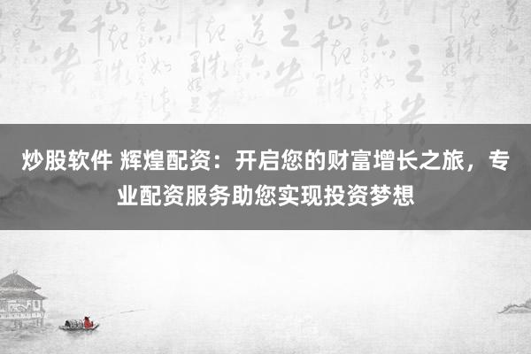 炒股软件 辉煌配资：开启您的财富增长之旅，专业配资服务助您实现投资梦想