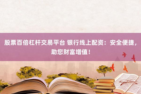 股票百倍杠杆交易平台 银行线上配资：安全便捷，助您财富增值！