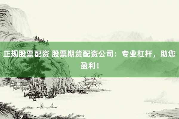 正规股票配资 股票期货配资公司：专业杠杆，助您盈利！