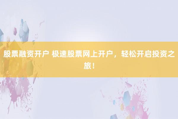 股票融资开户 极速股票网上开户，轻松开启投资之旅！