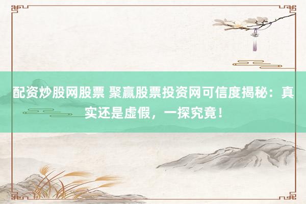 配资炒股网股票 聚赢股票投资网可信度揭秘：真实还是虚假，一探究竟！