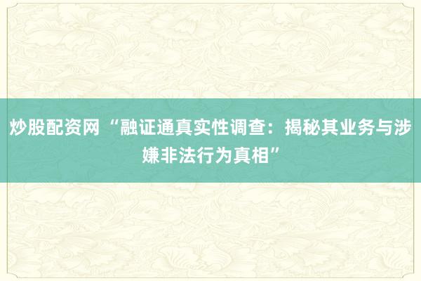 炒股配资网 “融证通真实性调查：揭秘其业务与涉嫌非法行为真相”