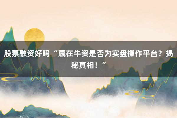 股票融资好吗 “赢在牛资是否为实盘操作平台？揭秘真相！”