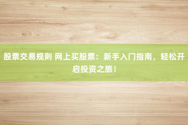 股票交易规则 网上买股票：新手入门指南，轻松开启投资之旅！