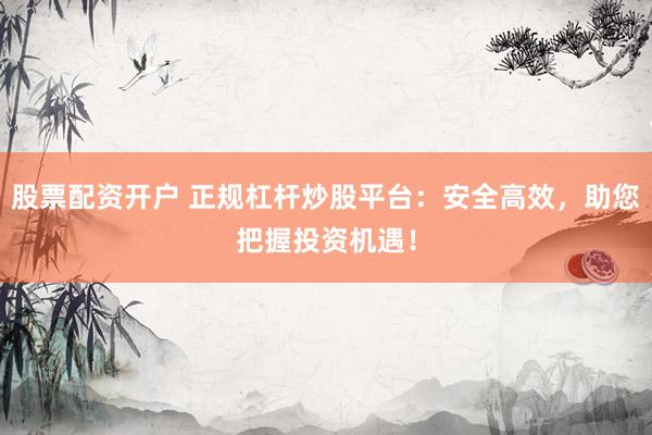 股票配资开户 正规杠杆炒股平台：安全高效，助您把握投资机遇！
