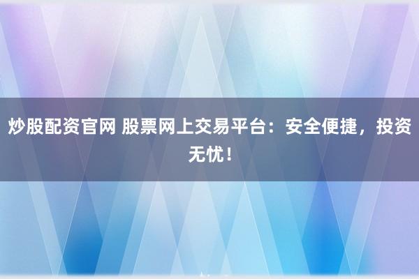 炒股配资官网 股票网上交易平台：安全便捷，投资无忧！