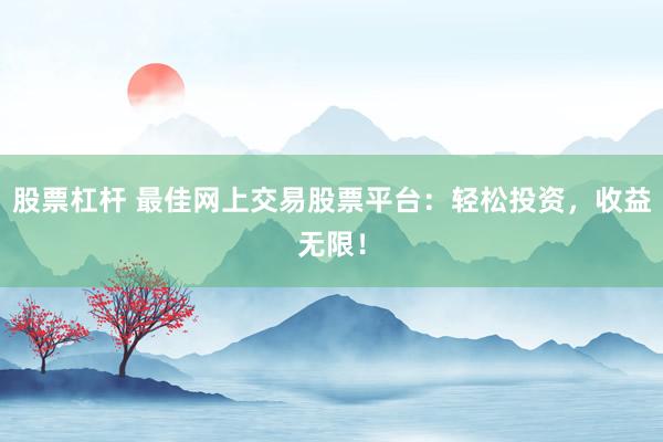 股票杠杆 最佳网上交易股票平台：轻松投资，收益无限！