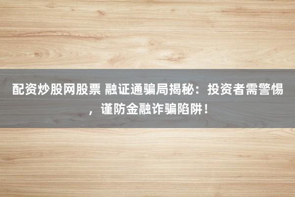 配资炒股网股票 融证通骗局揭秘：投资者需警惕，谨防金融诈骗陷阱！