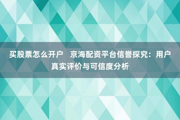 买股票怎么开户   京海配资平台信誉探究：用户真实评价与可信度分析