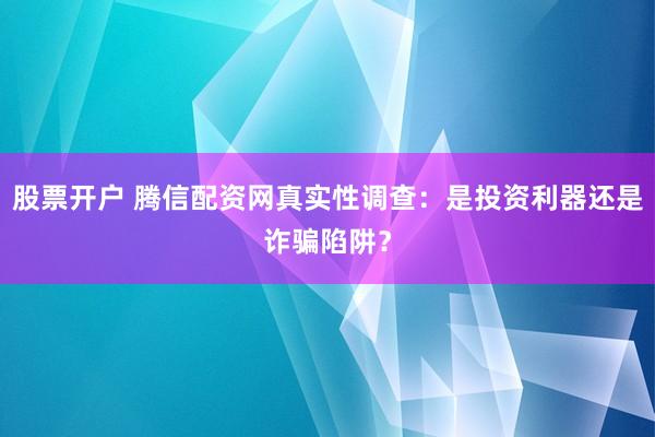 股票开户 腾信配资网真实性调查：是投资利器还是诈骗陷阱？