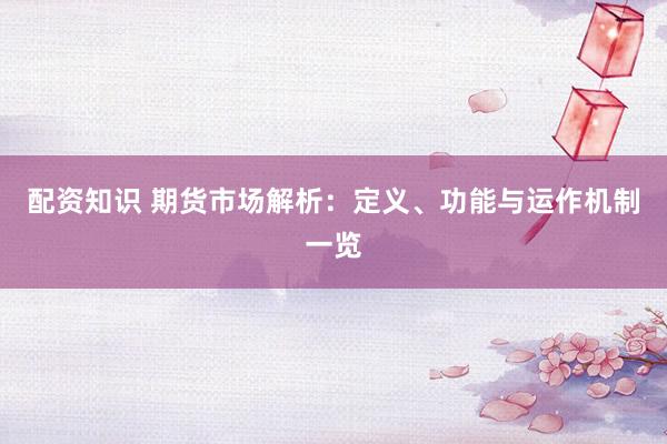 配资知识 期货市场解析：定义、功能与运作机制一览