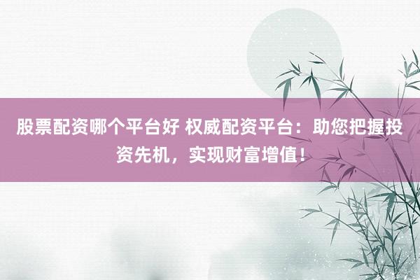 股票配资哪个平台好 权威配资平台：助您把握投资先机，实现财富增值！