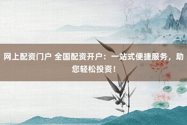 网上配资门户 全国配资开户：一站式便捷服务，助您轻松投资！