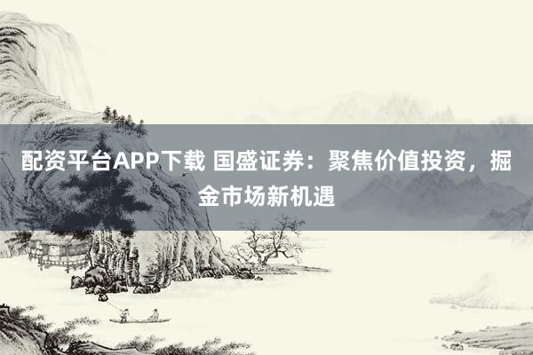 配资平台APP下载 国盛证券：聚焦价值投资，掘金市场新机遇