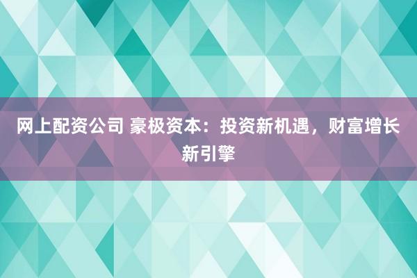 网上配资公司 豪极资本：投资新机遇，财富增长新引擎