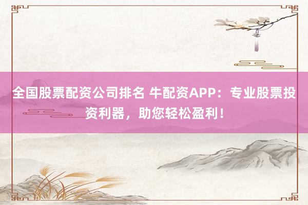 全国股票配资公司排名 牛配资APP：专业股票投资利器，助您轻松盈利！