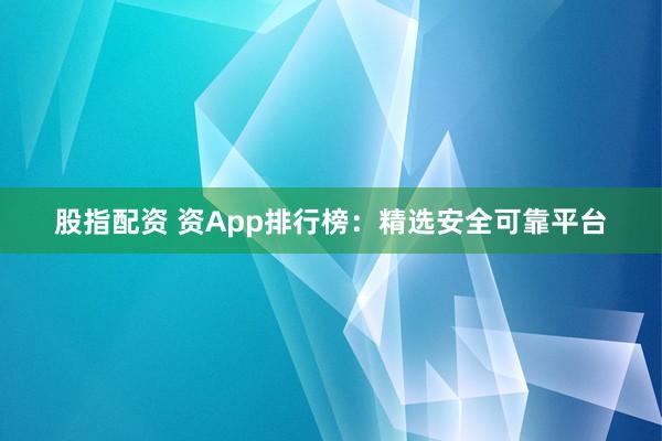 股指配资 资App排行榜：精选安全可靠平台