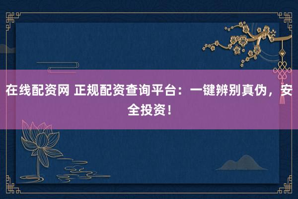 在线配资网 正规配资查询平台：一键辨别真伪，安全投资！