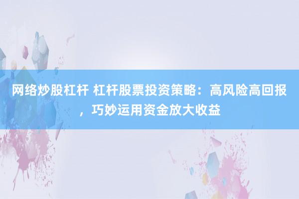 网络炒股杠杆 杠杆股票投资策略：高风险高回报，巧妙运用资金放大收益