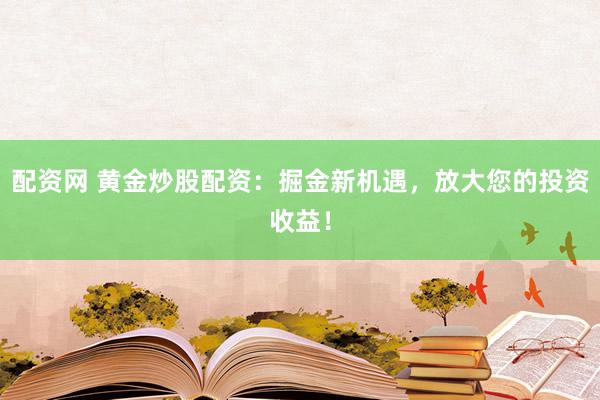 配资网 黄金炒股配资：掘金新机遇，放大您的投资收益！