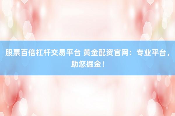 股票百倍杠杆交易平台 黄金配资官网：专业平台，助您掘金！
