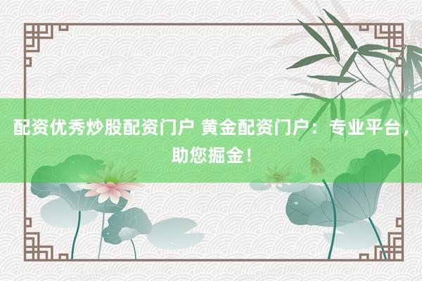 配资优秀炒股配资门户 黄金配资门户：专业平台，助您掘金！