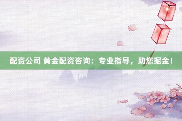 配资公司 黄金配资咨询：专业指导，助您掘金！