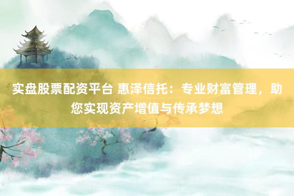 实盘股票配资平台 惠泽信托：专业财富管理，助您实现资产增值与传承梦想