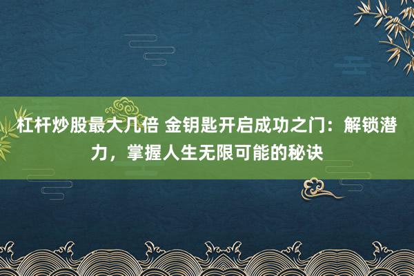 杠杆炒股最大几倍 金钥匙开启成功之门：解锁潜力，掌握人生无限可能的秘诀