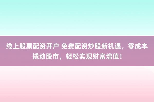 线上股票配资开户 免费配资炒股新机遇，零成本撬动股市，轻松实现财富增值！