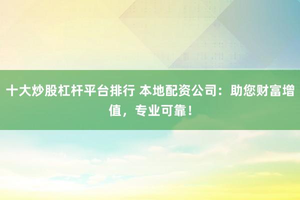 十大炒股杠杆平台排行 本地配资公司：助您财富增值，专业可靠！