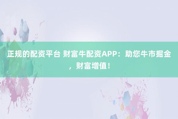 正规的配资平台 财富牛配资APP：助您牛市掘金，财富增值！