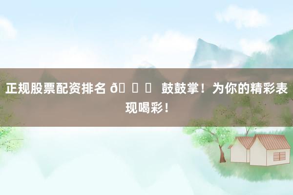 正规股票配资排名 🎉 鼓鼓掌！为你的精彩表现喝彩！