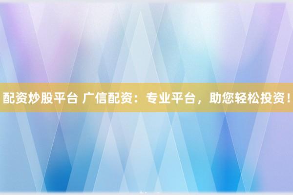 配资炒股平台 广信配资：专业平台，助您轻松投资！