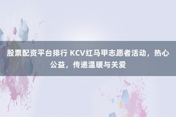 股票配资平台排行 KCV红马甲志愿者活动，热心公益，传递温暖与关爱