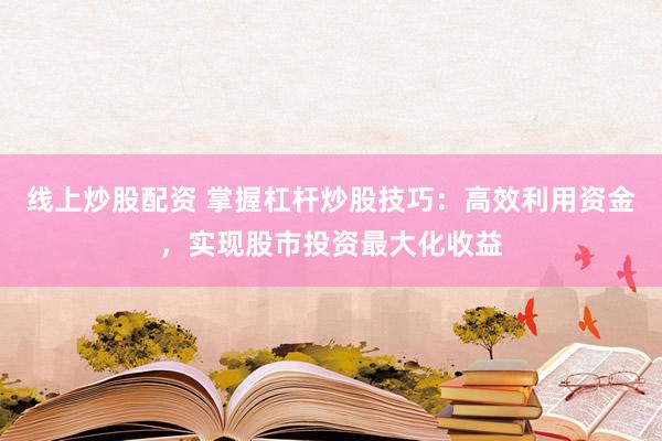 线上炒股配资 掌握杠杆炒股技巧：高效利用资金，实现股市投资最大化收益
