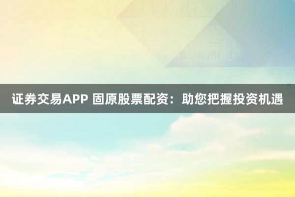 证券交易APP 固原股票配资：助您把握投资机遇