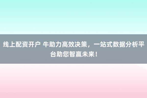 线上配资开户 牛助力高效决策，一站式数据分析平台助您智赢未来！