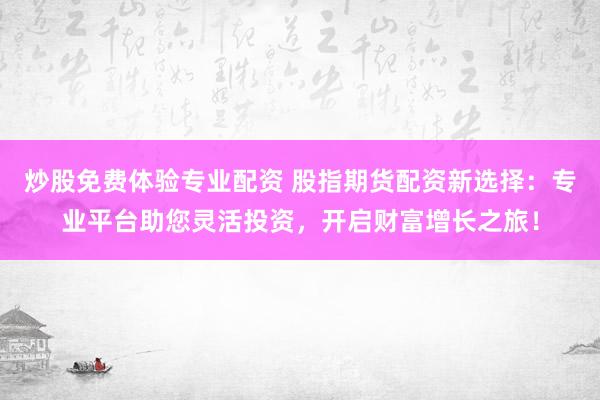 炒股免费体验专业配资 股指期货配资新选择：专业平台助您灵活投资，开启财富增长之旅！