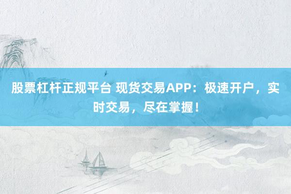 股票杠杆正规平台 现货交易APP：极速开户，实时交易，尽在掌握！