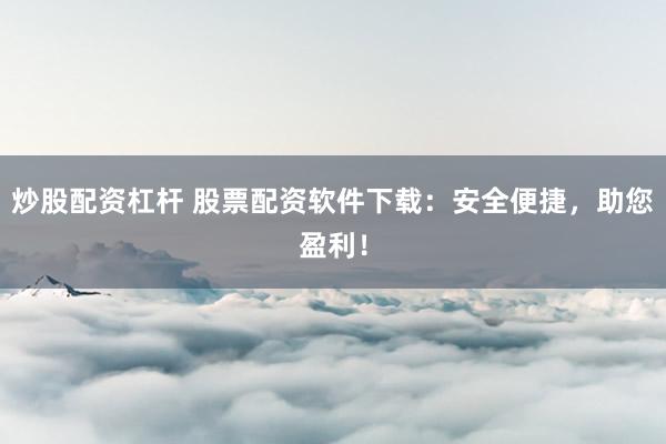 炒股配资杠杆 股票配资软件下载：安全便捷，助您盈利！