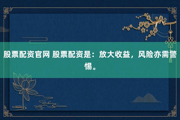 股票配资官网 股票配资是：放大收益，风险亦需警惕。