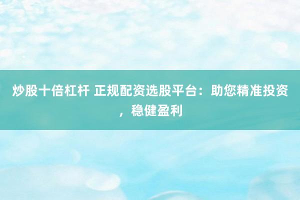 炒股十倍杠杆 正规配资选股平台：助您精准投资，稳健盈利